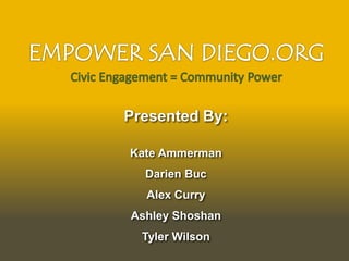EMPOWER SAN DIEGO.ORG Civic Engagement = Community Power Presented By: Kate Ammerman Darien Buc Alex Curry Ashley Shoshan Tyler Wilson 