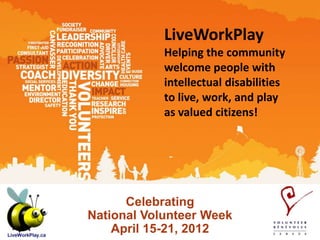 LiveWorkPlay
            Helping the community
            welcome people with
            intellectual disabilities
            to live, work, and play
            as valued citizens!




      Celebrating
National Volunteer Week
    April 15-21, 2012
 