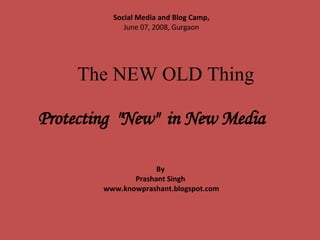 Protecting  &quot;New&quot;  in New Media   Social Media and Blog Camp,   June 07, 2008, Gurgaon By  Prashant Singh  www.knowprashant.blogspot.com The NEW OLD Thing  