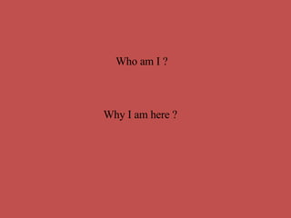 Who am I ?  Why I am here ?  
