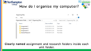How do I organise my computer?
Clearly named assignment and research folders inside each
unit folder.
 