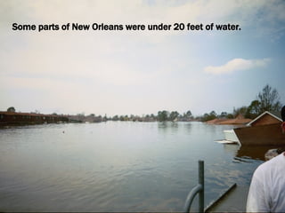 Some parts of New Orleans were under 20 feet of water. 