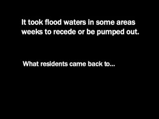 It took flood waters in some areas weeks to recede or be pumped out. What residents came back to… 