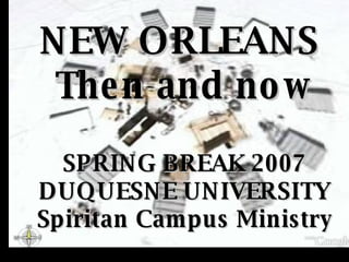 NEW ORLEANS  Then and now SPRING BREAK 2007 DUQUESNE UNIVERSITY Spiritan Campus Ministry 