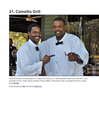 A NOLA institution serving burgers in a classy diner setting, as in white-jacketed waiters and white linen. Loud
and lively and fun. Fluffy, Cheesy Omelets, Pecan Waffles, Chili-Cheese Fries, Chocolate Pecan Pie. (photo by
K. Kendall)
Featured photo by Ben. All photos CC-BY-2.0.
49thingstodo.com
 