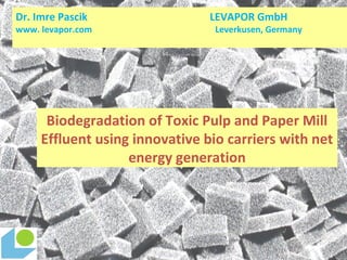 Biodegradation of Toxic Pulp and Paper Mill
Effluent using innovative bio carriers with net
energy generation
Dr. Imre Pascik LEVAPOR GmbH
www. levapor.com Leverkusen, Germany
 