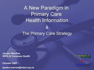 A New Paradigm in  Primary Care  Health Information & The Primary Care Strategy Jayden MacRae WIPA & Compass Health October 2007 [email_address] 