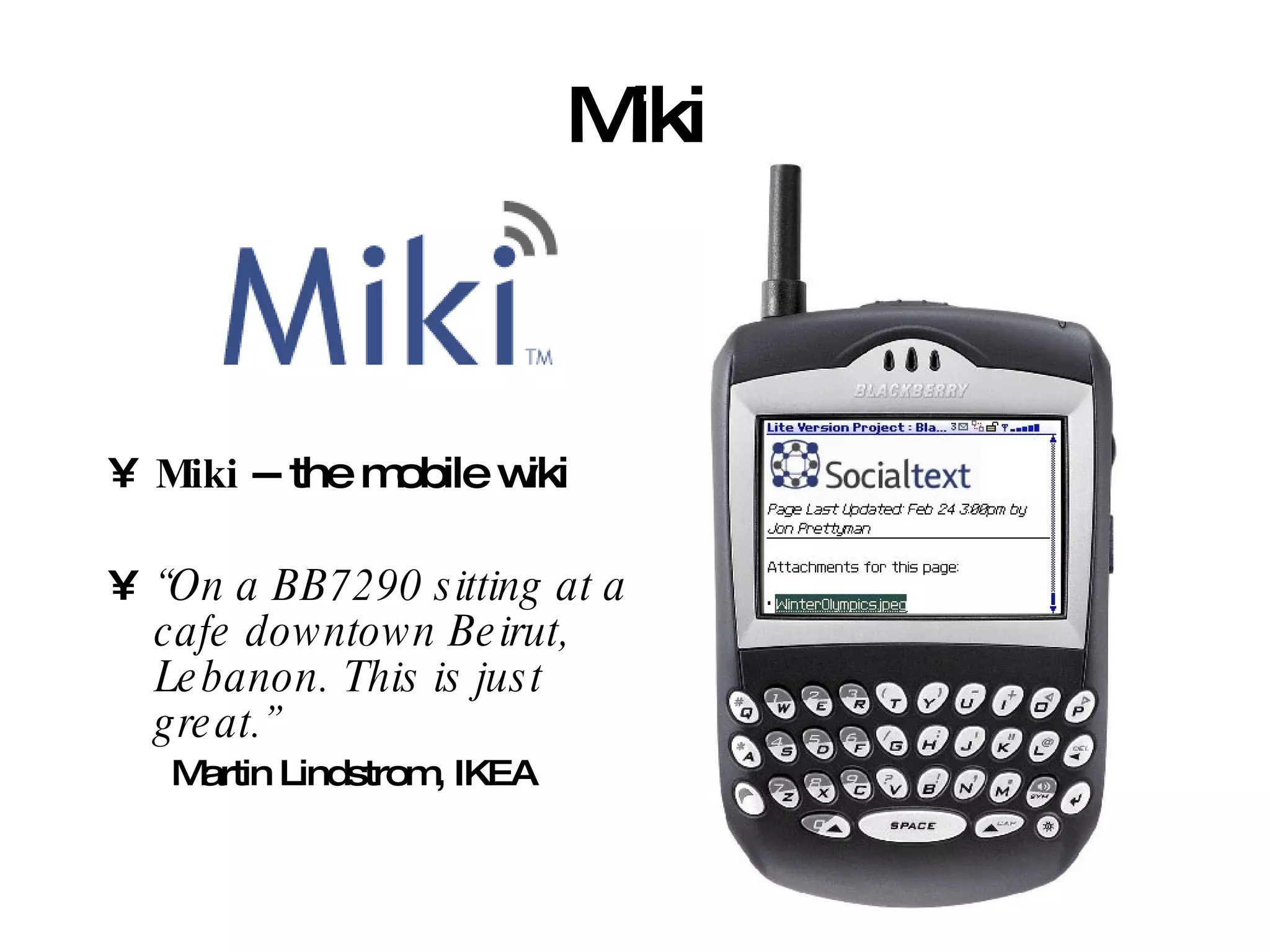 Miki Miki  -- the mobile wiki  “ On a BB7290 sitting at a cafe downtown Beirut, Lebanon. This is just great.”   Martin Lindstrom, IKEA 