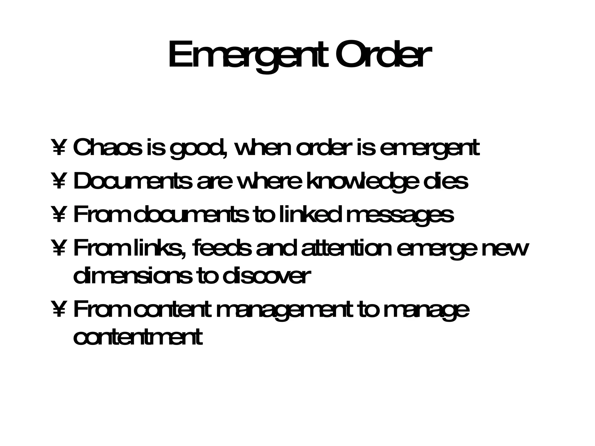 Emergent Order Chaos is good, when order is emergent Documents are where knowledge dies From documents to linked messages From links, feeds and attention emerge new dimensions to discover  From content management to manage contentment 