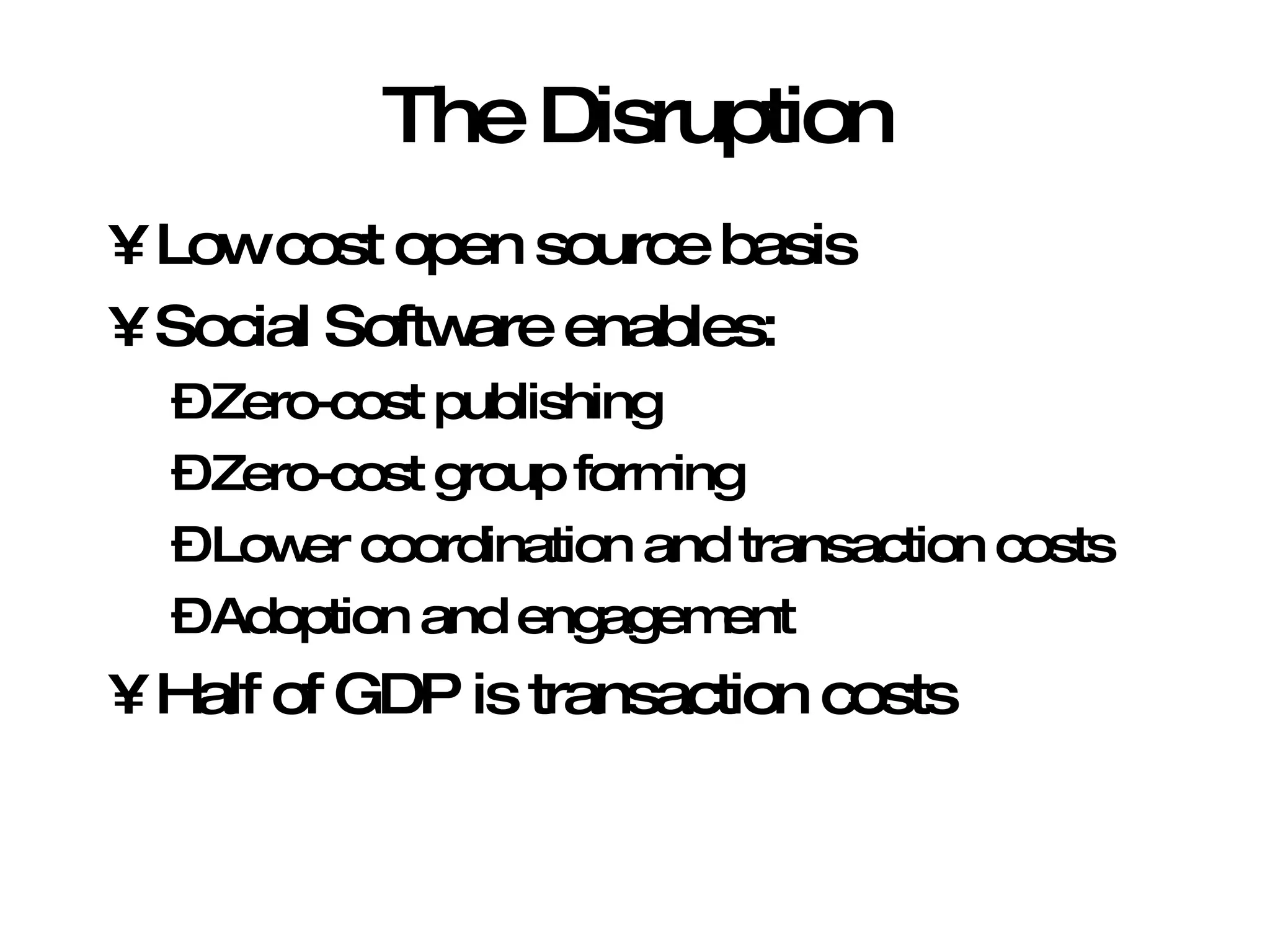 The Disruption Low cost open source basis Social Software enables: Zero-cost publishing Zero-cost group forming Lower coordination and transaction costs Adoption and engagement Half of GDP is transaction costs 