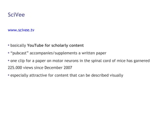 SciVee <ul><li>www.scivee.tv </li></ul><ul><li>basically  YouTube for scholarly content </li></ul><ul><li>“pubcast” accomp...