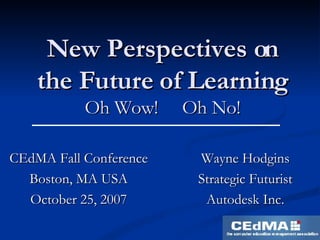 New Perspectives on the Future of Learning Oh Wow!  Oh No! CEdMA Fall Conference Boston, MA USA October 25, 2007 Wayne Hodgins Strategic Futurist Autodesk Inc. 