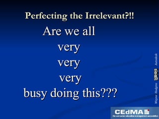 Perfecting the Irrelevant?!! Are we all  very  very  very busy doing this??? 