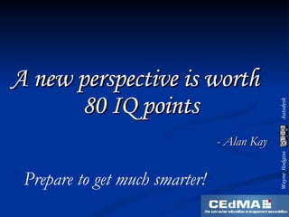 A new perspective is worth 80 IQ points - Alan Kay Prepare to get much smarter! 