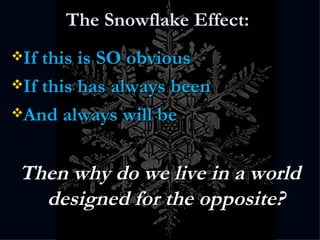 The Snowflake Effect:  If this is SO obvious If this has always been And always will be Then why do we live in a world designed for the opposite? 