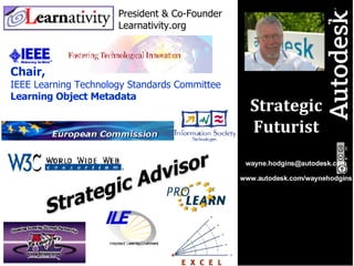 [email_address] www.autodesk.com/waynehodgins Strategic Futurist President & Co-Founder Learnativity.org Chair, IEEE Learning Technology Standards Committee Learning Object Metadata 0 Strategic Advisor 