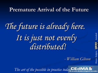 Premature Arrival of the Future The future is already here.  It is just not evenly distributed! - William Gibson The art of the possible in practice today! 