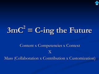 3mC 2  = C-ing the Future Content x Competencies x Context X Mass (Collaboration x Contribution x Customization) 