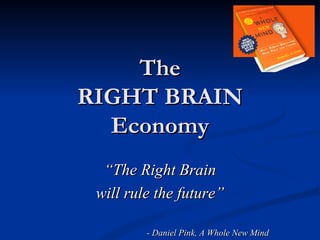 The RIGHT BRAIN Economy “ The Right Brain will rule the future” - Daniel Pink, A Whole New Mind 