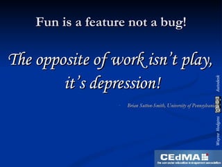 Fun is a feature not a bug! The opposite of work isn’t play, it’s depression! Brian Sutton-Smith, University of Pennsylvania 