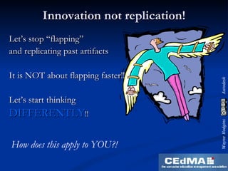 Innovation not replication! Let’s stop “flapping”  and replicating past artifacts It is NOT about flapping faster!! Let’s start thinking  DIFFERENTLY !! How does this apply to YOU?! 