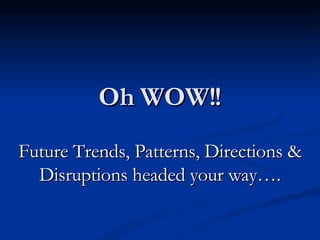 Oh WOW!! Future Trends, Patterns, Directions & Disruptions headed your way…. 