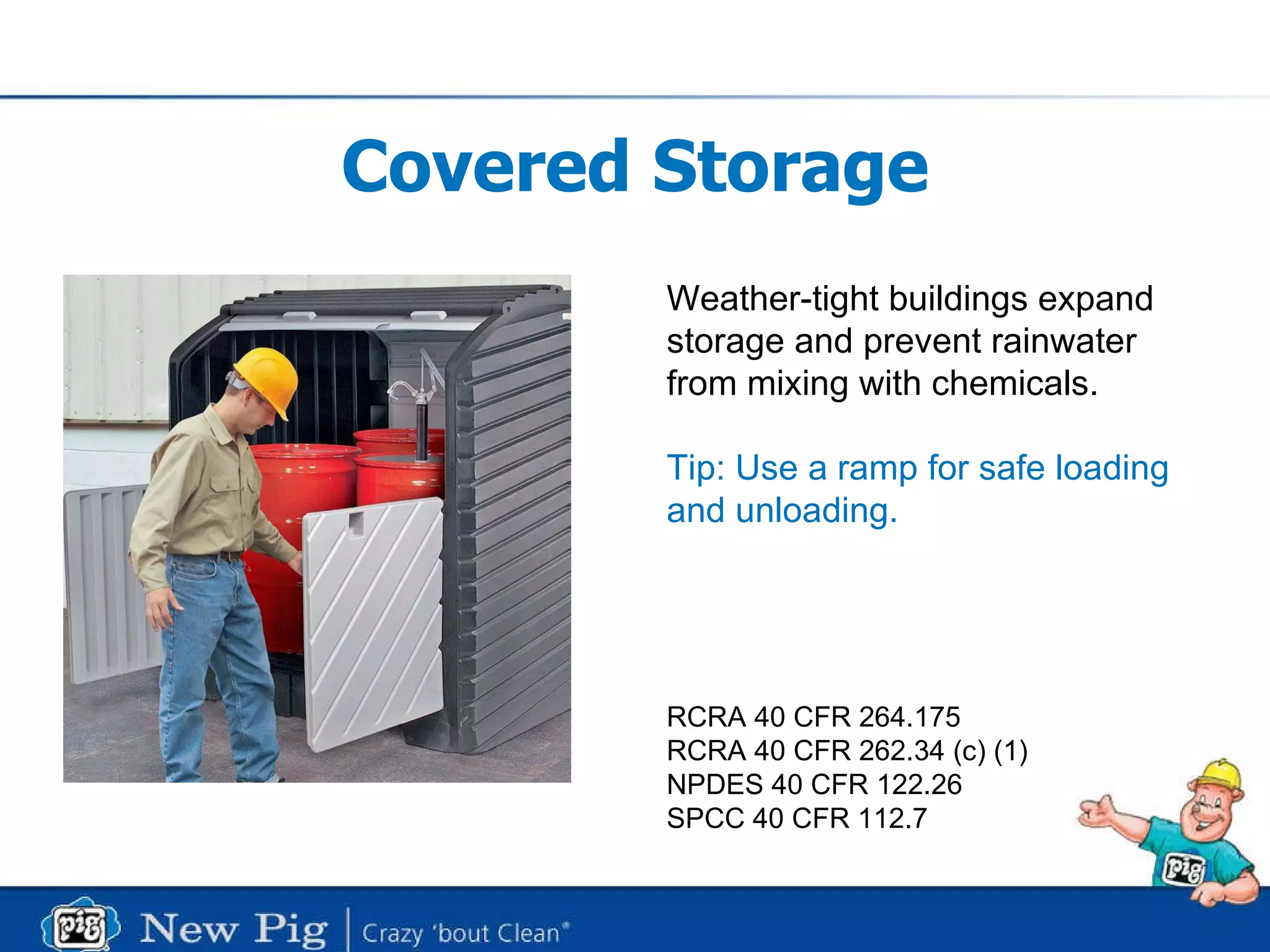 Covered Storage Weather-tight buildings expand storage and prevent rainwater  from mixing with chemicals. Tip: Use a ramp for safe loading  and unloading. RCRA 40 CFR 264.175 RCRA 40 CFR 262.34 (c) (1) NPDES 40 CFR 122.26 SPCC 40 CFR 112.7 