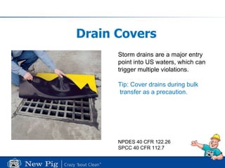 Drain Covers Storm drains are a major entry point into US waters, which can trigger multiple violations. Tip: Cover drains during bulk   transfer as a precaution.  NPDES 40 CFR 122.26 SPCC 40 CFR 112.7 