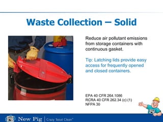 Waste Collection  –  Solid Reduce air pollutant emissions from storage containers with  continuous gasket. Tip: Latching lids provide easy access for frequently opened  and closed containers.  EPA 40 CFR 264.1086 RCRA 40 CFR 262.34 (c) (1) NFPA 30 