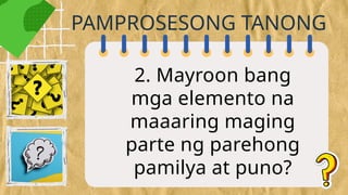 2. Mayroon bang
mga elemento na
maaaring maging
parte ng parehong
pamilya at puno?
PAMPROSESONG TANONG
 