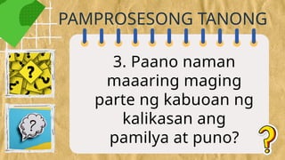 3. Paano naman
maaaring maging
parte ng kabuoan ng
kalikasan ang
pamilya at puno?
PAMPROSESONG TANONG
 