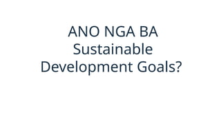 ANO NGA BA
Sustainable
Development Goals?
 