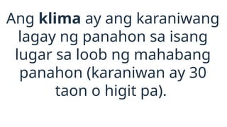 Ang klima ay ang karaniwang
lagay ng panahon sa isang
lugar sa loob ng mahabang
panahon (karaniwan ay 30
taon o higit pa).
 