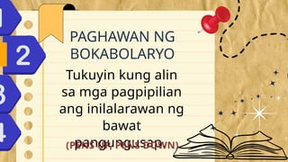 Tukuyin kung alin
sa mga pagpipilian
ang inilalarawan ng
bawat
pangungusap.
PAGHAWAN NG
BOKABOLARYO
(PENS UP, PENS DOWN)
 