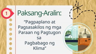 “Pagpaplano at
Pagsasakilos ng mga
Paraan ng Pagtugon
sa
Pagbabago ng
Klima”
Paksang-Aralin:
 