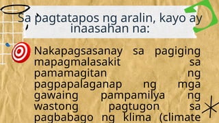 Nakapagsasanay sa pagiging
mapagmalasakit sa
pamamagitan ng
pagpapalaganap ng mga
gawaing pampamilya ng
wastong pagtugon sa
pagbabago ng klima (climate
Sa pagtatapos ng aralin, kayo ay
inaasahan na:
 