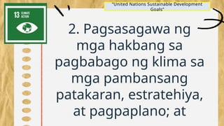 2. Pagsasagawa ng
mga hakbang sa
pagbabago ng klima sa
mga pambansang
patakaran, estratehiya,
at pagpaplano; at
“United Nations Sustainable Development
Goals”
 