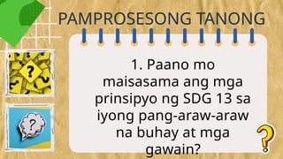 1. Paano mo
maisasama ang mga
prinsipyo ng SDG 13 sa
iyong pang-araw-araw
na buhay at mga
gawain?
PAMPROSESONG TANONG
 