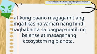 at kung paano magagamit ang
mga likas na yaman nang hindi
nagbabanta sa pagpapanatili ng
balanse at masaganang
ecosystem ng planeta.
“Pagbabago ng Klima at Intergenerational
Justice”
 