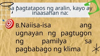 B.Naiisa-isa ang
ugnayan ng pagtugon
ng pamilya sa
pagbabago ng klima
Sa pagtatapos ng aralin, kayo ay
inaasahan na:
 