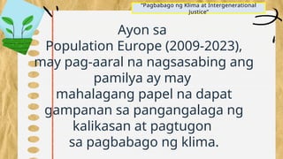 “Pagbabago ng Klima at Intergenerational
Justice”
Ayon sa
Population Europe (2009-2023),
may pag-aaral na nagsasabing ang
pamilya ay may
mahalagang papel na dapat
gampanan sa pangangalaga ng
kalikasan at pagtugon
sa pagbabago ng klima.
 