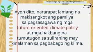 “Pagbabago ng Klima at Intergenerational
Justice”
Ayon dito, nararapat lamang na
makisangkot ang pamilya
sa pagsasagawa ng mga
future-oriented climate policy
at mga hakbang na
tumutugon sa suliraning may
kinalaman sa pagbabago ng klima.
 