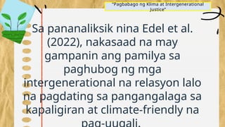 “Pagbabago ng Klima at Intergenerational
Justice”
Sa pananaliksik nina Edel et al.
(2022), nakasaad na may
gampanin ang pamilya sa
paghubog ng mga
intergenerational na relasyon lalo
na pagdating sa pangangalaga sa
kapaligiran at climate-friendly na
 