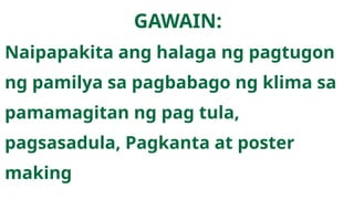 GAWAIN:
Naipapakita ang halaga ng pagtugon
ng pamilya sa pagbabago ng klima sa
pamamagitan ng pag tula,
pagsasadula, Pagkanta at poster
making
 