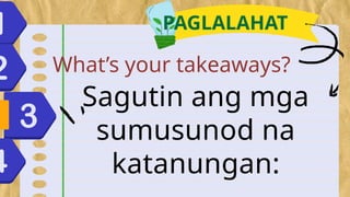 PAGLALAHAT
Sagutin ang mga
sumusunod na
katanungan:
What’s your takeaways?
 