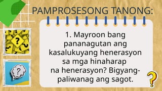 1. Mayroon bang
pananagutan ang
kasalukuyang henerasyon
sa mga hinaharap
na henerasyon? Bigyang-
paliwanag ang sagot.
PAMPROSESONG TANONG:
 