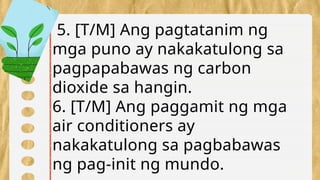 5. [T/M] Ang pagtatanim ng
mga puno ay nakakatulong sa
pagpapabawas ng carbon
dioxide sa hangin.
6. [T/M] Ang paggamit ng mga
air conditioners ay
nakakatulong sa pagbabawas
ng pag-init ng mundo.
 