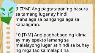 9.[T/M] Ang pagtatapon ng basura
sa tamang lugar ay hindi
mahalaga sa pangangalaga sa
kapaligiran.
10.[T/M] Ang pagbabago ng klima
ay may epekto lamang sa
malalayong lugar at hindi sa buhay
ng mga tao sa malapit na
 