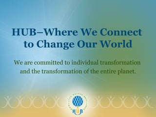 HUB–Where We Connect  to Change Our World We are committed to individual transformation  and the transformation of the entire planet. 