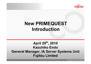 New PRIMEQUEST
         Introduction

                   th
            April 29 , 2010
           Kazuhiko Endo
General Manager, IA Server Systems Unit
            Fujitsu Limited
                               Copyright 2010 FUJITSU LIMITED
 